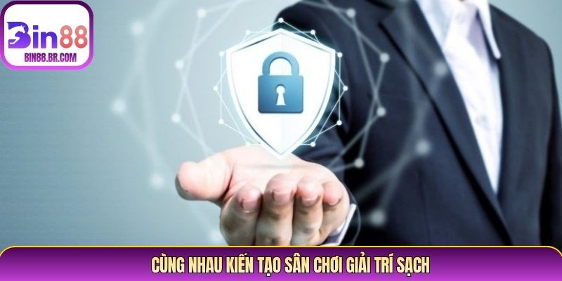 Cùng nhau kiến tạo sân chơi giải trí sạch