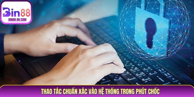 Thao tác chuẩn xác vào hệ thống trong phút chốc Thao tác chuẩn xác vào hệ thống trong phút chốc