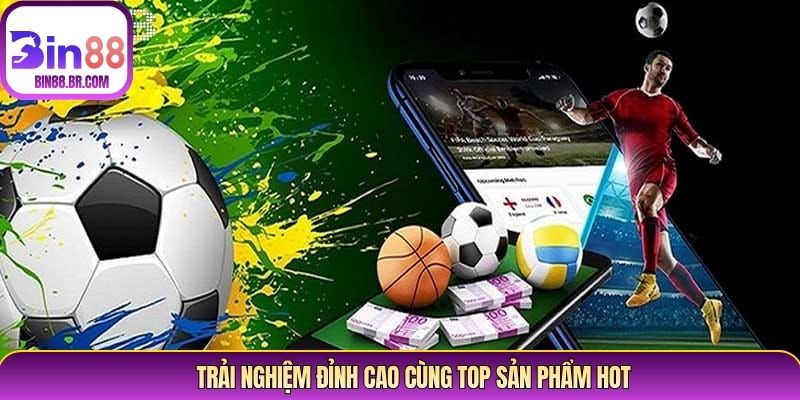 Trải nghiệm đỉnh cao cùng top sản phẩm hot